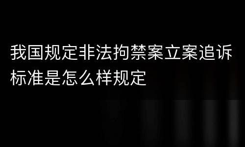 我国规定非法拘禁案立案追诉标准是怎么样规定