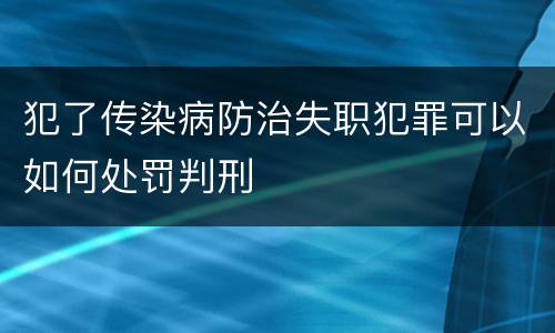 犯了传染病防治失职犯罪可以如何处罚判刑