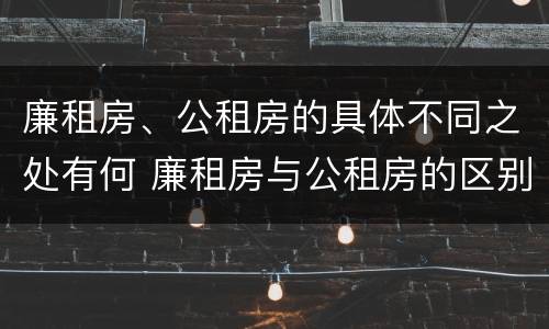 廉租房、公租房的具体不同之处有何 廉租房与公租房的区别在哪里