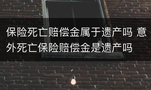 保险死亡赔偿金属于遗产吗 意外死亡保险赔偿金是遗产吗