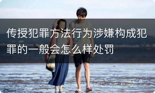 传授犯罪方法行为涉嫌构成犯罪的一般会怎么样处罚