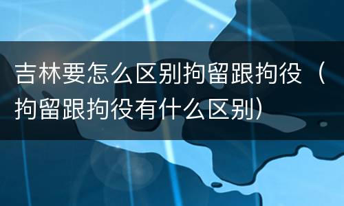 吉林要怎么区别拘留跟拘役（拘留跟拘役有什么区别）