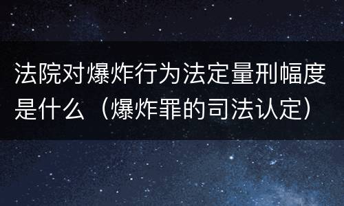 法院对爆炸行为法定量刑幅度是什么（爆炸罪的司法认定）