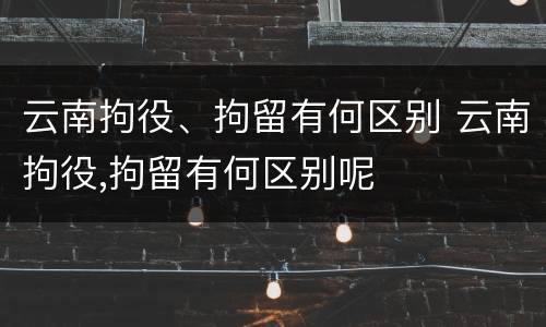 云南拘役、拘留有何区别 云南拘役,拘留有何区别呢
