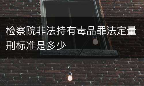 检察院非法持有毒品罪法定量刑标准是多少