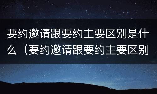 要约邀请跟要约主要区别是什么（要约邀请跟要约主要区别是什么呢）