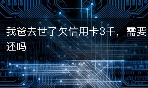 我爸去世了欠信用卡3千，需要还吗