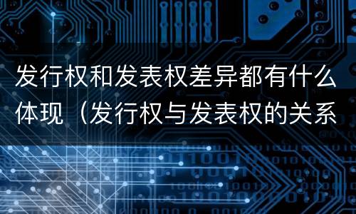 发行权和发表权差异都有什么体现（发行权与发表权的关系）