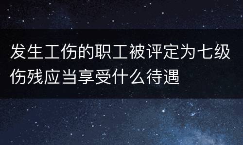 发生工伤的职工被评定为七级伤残应当享受什么待遇