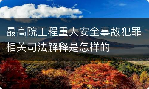 最高院工程重大安全事故犯罪相关司法解释是怎样的