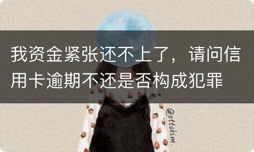 我资金紧张还不上了，请问信用卡逾期不还是否构成犯罪