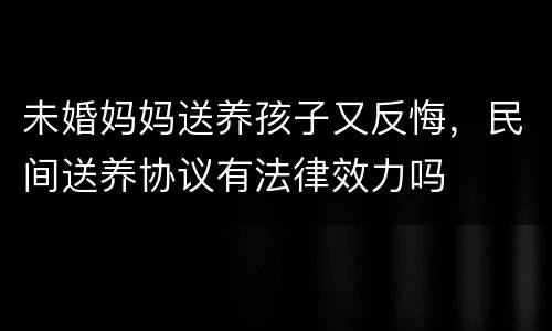 未婚妈妈送养孩子又反悔，民间送养协议有法律效力吗