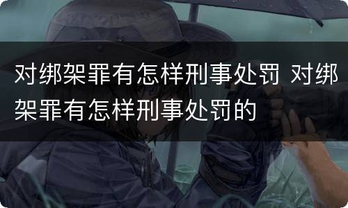 对绑架罪有怎样刑事处罚 对绑架罪有怎样刑事处罚的