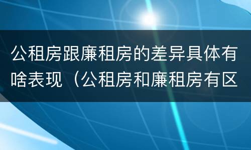 公租房跟廉租房的差异具体有啥表现（公租房和廉租房有区别吗）