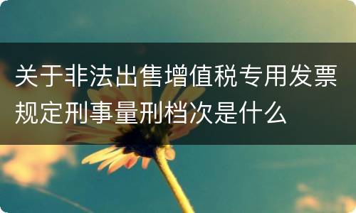 关于非法出售增值税专用发票规定刑事量刑档次是什么