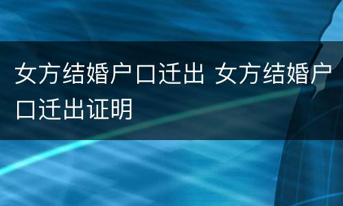 女方结婚户口迁出 女方结婚户口迁出证明