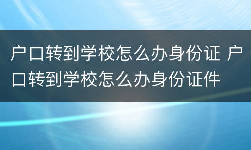 户口转到学校怎么办身份证 户口转到学校怎么办身份证件