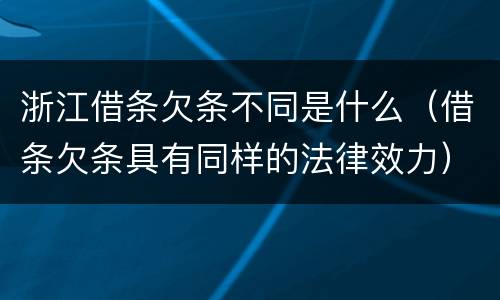 浙江借条欠条不同是什么（借条欠条具有同样的法律效力）
