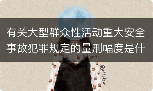 有关大型群众性活动重大安全事故犯罪规定的量刑幅度是什么样的