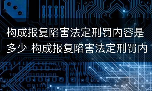 构成报复陷害法定刑罚内容是多少 构成报复陷害法定刑罚内容是多少年