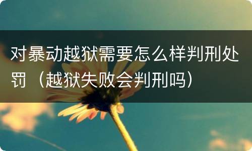 对暴动越狱需要怎么样判刑处罚（越狱失败会判刑吗）
