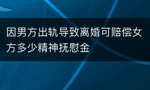 因男方出轨导致离婚可赔偿女方多少精神抚慰金