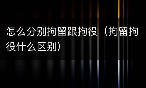怎么分别拘留跟拘役（拘留拘役什么区别）