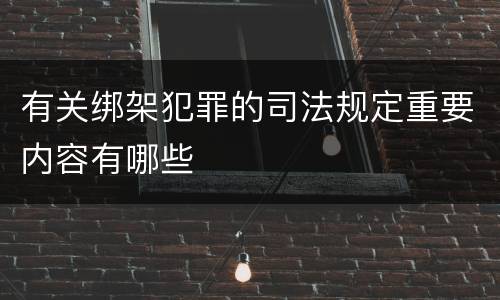 有关绑架犯罪的司法规定重要内容有哪些