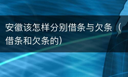 安徽该怎样分别借条与欠条（借条和欠条的）