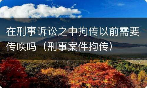 在刑事诉讼之中拘传以前需要传唤吗（刑事案件拘传）