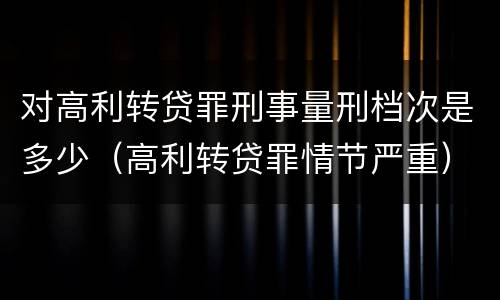 对高利转贷罪刑事量刑档次是多少（高利转贷罪情节严重）