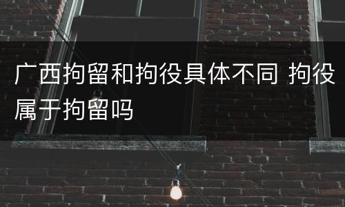 广西拘留和拘役具体不同 拘役属于拘留吗