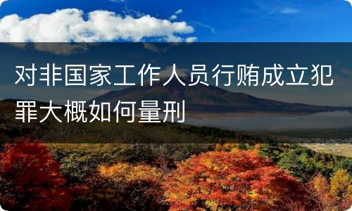 对非国家工作人员行贿成立犯罪大概如何量刑