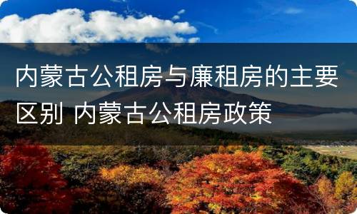内蒙古公租房与廉租房的主要区别 内蒙古公租房政策