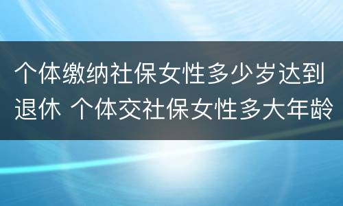 个体缴纳社保女性多少岁达到退休 个体交社保女性多大年龄退休