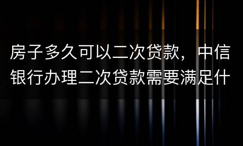 房子多久可以二次贷款，中信银行办理二次贷款需要满足什么条件