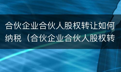 合伙企业合伙人股权转让如何纳税（合伙企业合伙人股权转让如何纳税）