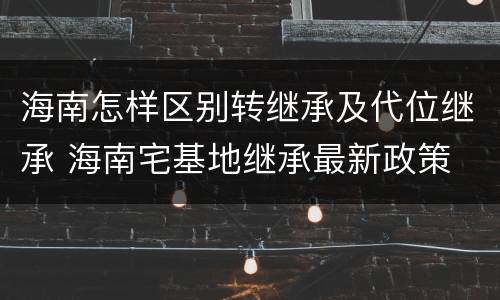 海南怎样区别转继承及代位继承 海南宅基地继承最新政策