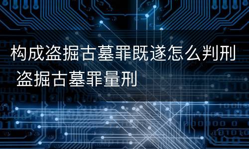 构成盗掘古墓罪既遂怎么判刑 盗掘古墓罪量刑