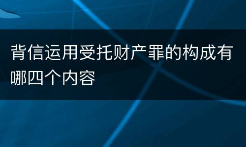 背信运用受托财产罪的构成有哪四个内容
