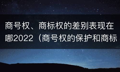 商号权、商标权的差别表现在哪2022（商号权的保护和商标权的保护一样是全国性范围的）