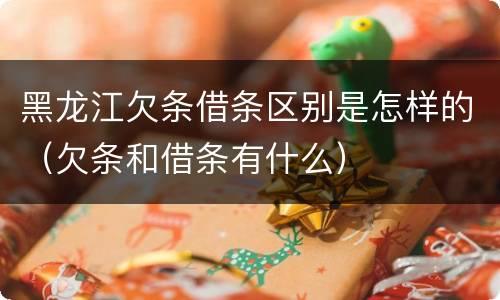 黑龙江欠条借条区别是怎样的（欠条和借条有什么）