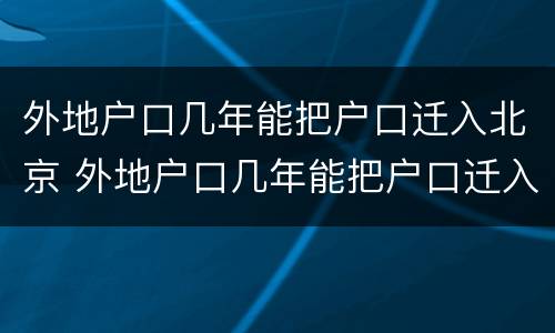 外地户口几年能把户口迁入北京 外地户口几年能把户口迁入北京市