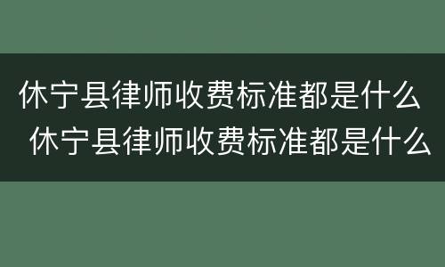 休宁县律师收费标准都是什么 休宁县律师收费标准都是什么费用