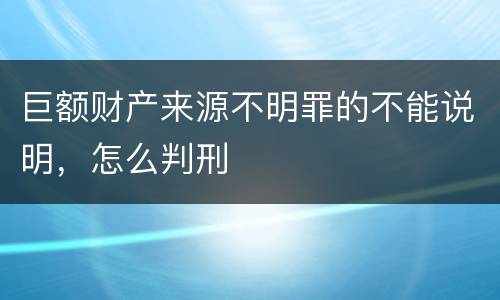 巨额财产来源不明罪的不能说明，怎么判刑