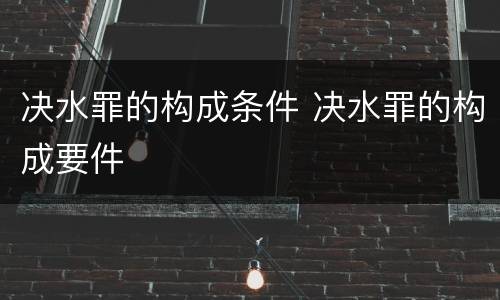 决水罪的构成条件 决水罪的构成要件
