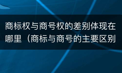 商标权与商号权的差别体现在哪里（商标与商号的主要区别表现）