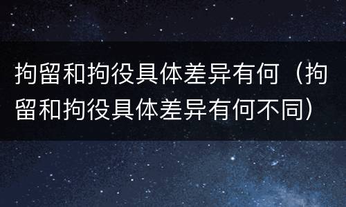 拘留和拘役具体差异有何（拘留和拘役具体差异有何不同）