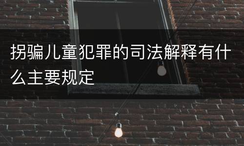 拐骗儿童犯罪的司法解释有什么主要规定