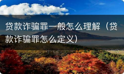 贷款诈骗罪一般怎么理解（贷款诈骗罪怎么定义）